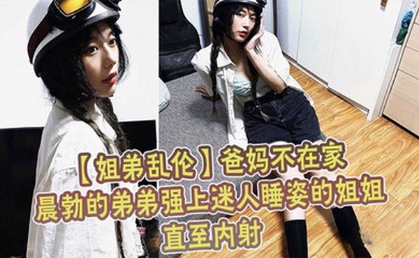 【姐弟乱伦】爸妈不在家晨勃的弟弟强上迷人睡姿的姐姐直至内射