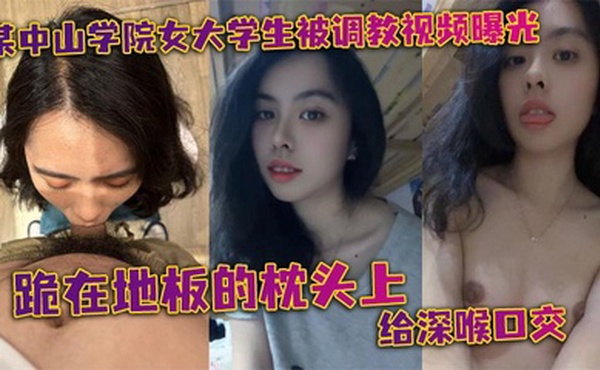 某中山学院女大学生被调教视频曝光。跪在地板的枕头上给深喉口交，头被按着给顶住口交，有点受不了，导致双手上扶