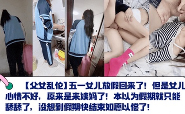 【父女乱伦】五一女儿放假回来了！但是女儿心情不好，原来是来姨妈了！本以为假期就只能舔舔了，没想到假期快结束如愿以偿了！