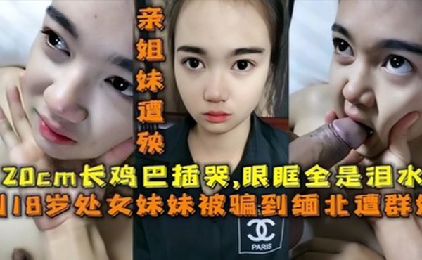 【18岁的妹妹】被骗去缅北搞网络诈骗，亲姐妹遭殃，20cm的鸡巴插哭了，眼眶全是泪水