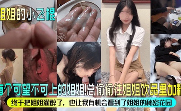 【姐姐的小飞棍】有个可望不可上的姐姐！总偷偷往姐姐饮品里加精！终于把姐姐灌醉了，也让我有机会看到了姐姐的秘密花园！