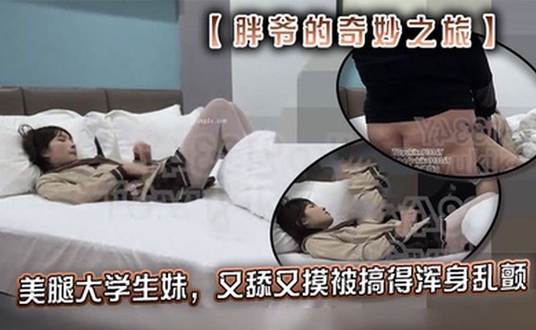 推特【胖爷的奇妙之旅】专攻03-06年少女大神 美腿大学生妹，又舔又摸被搞得浑身乱颤，又骚又可爱