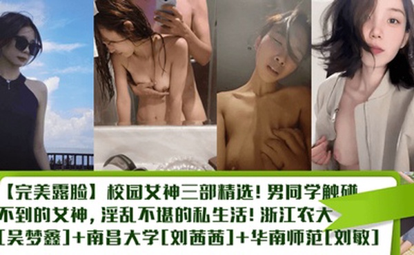 【完美露脸】校园女神三部精选！男同学触碰不到的女神，淫乱不堪的私生活！浙江农大[吴梦鑫] 南昌大学[刘茜茜] 华南师范[刘敏]