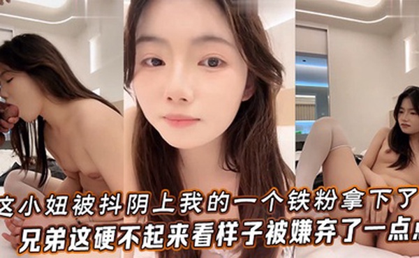 这小妞被抖阴上我的一个铁粉拿下了，兄弟这硬不起来，看样子被嫌弃了一点点
