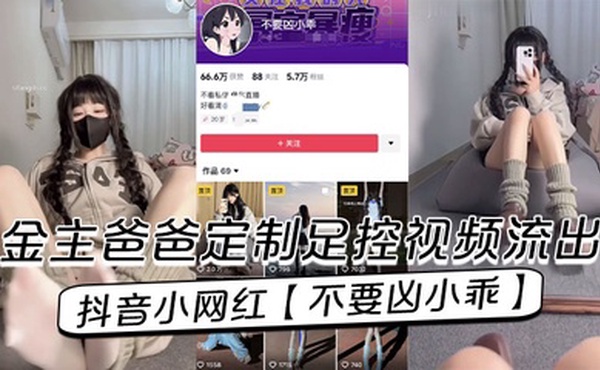 抖音小网红【不要凶小乖】金主爸爸定制足控视频流出！