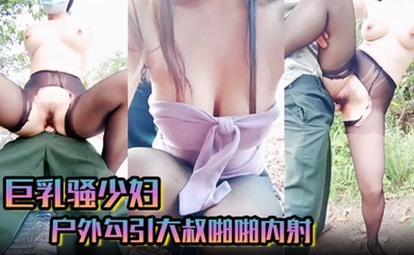 巨乳骚少妇 户外勾引大叔啪啪内射