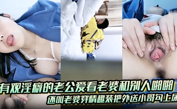 有观淫癖的老公爱看老婆和别人啪啪，还叫老婆穿情趣装把外送小哥勾上床