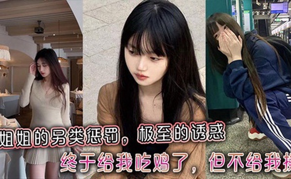 【姐弟乱伦】姐姐的另类惩罚，极至的诱惑，终于给我吃鸡了，但不给我操