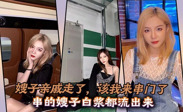 嫂子亲戚走了，该我来串门了，串的嫂子白浆都流出来