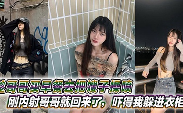 【嫂子乱伦】趁哥哥买早餐去把嫂子操喷，刚内射哥哥就回来了，吓得我躲进衣柜