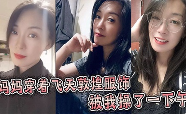 【母子乱伦】妈妈穿着飞天敦煌服饰被我操了一下午