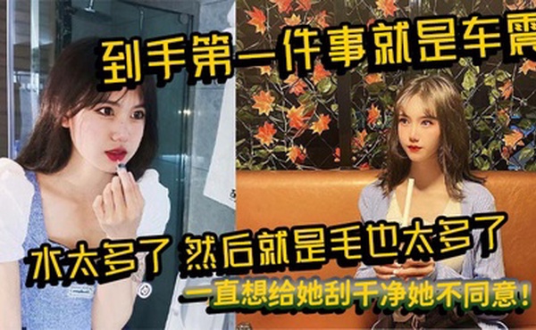 到手第一件事就是车震，水太多了，然后就是毛也太多了，一直想给她刮干净她不同意！