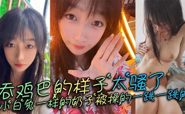 吞鸡巴的样子太骚了，小白兔一样的奶子被操的一跳一跳的，这谁顶得住呀。