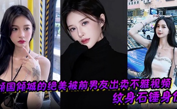 倾国倾城的绝美被前男友出卖不雅视频 纹身石锤身份 馒头逼干起来应该很爽吧