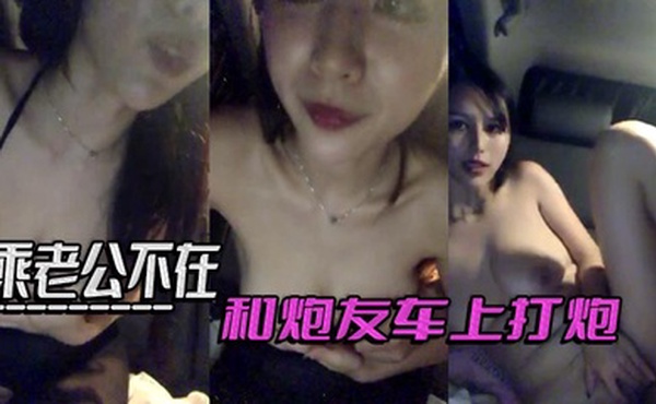 乘老公不在和炮友车上打炮