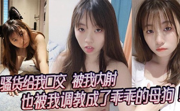 骚货给我口交，被我内射，也被我调教成了乖乖的母狗！