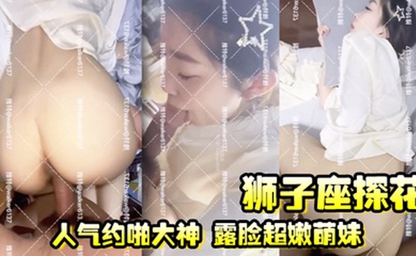 【狮子座探花】人气约啪大神 露脸超嫩萌妹，高颜值极品，激情四射高潮啦