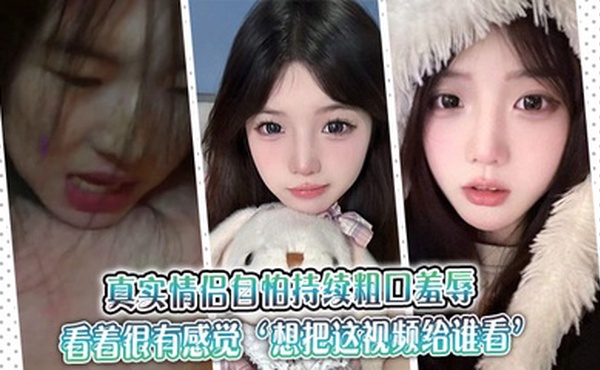 真实情侣自怕持续粗口羞辱，看着很有感觉‘想把这视频给谁看’‘让操我的人看’。