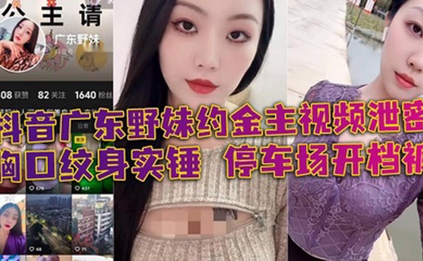 抖音广东野妹约金主视频泄密 胸口纹身实锤 停车场开档裤 口交口爆酒店猛干