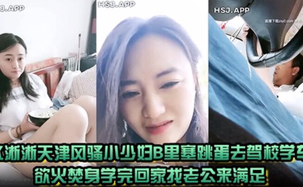 水淅淅天津风骚小少妇B里塞跳蛋去驾校学车欲火焚身学完回家找老公来满足