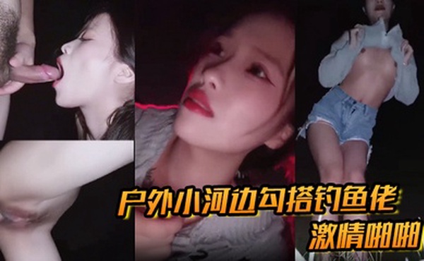 户外小河边勾搭钓鱼佬激情啪啪