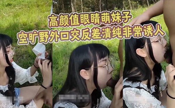 高颜值眼睛萌妹子空旷野外口交反差清纯非常诱人