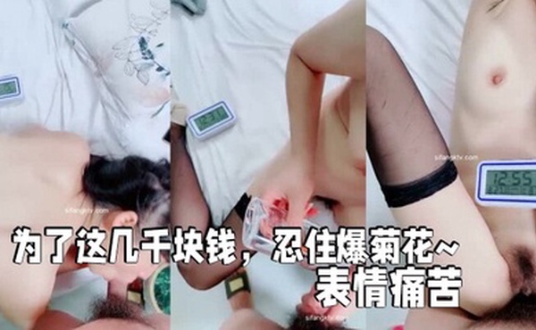 【小微肛交】为了这几千块钱，忍住爆菊花~表情痛苦 经典淫语