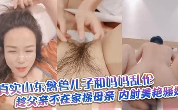 【真实山东禽兽儿子和妈妈乱伦】趁父亲不在家操母亲_内射美艳骚妈