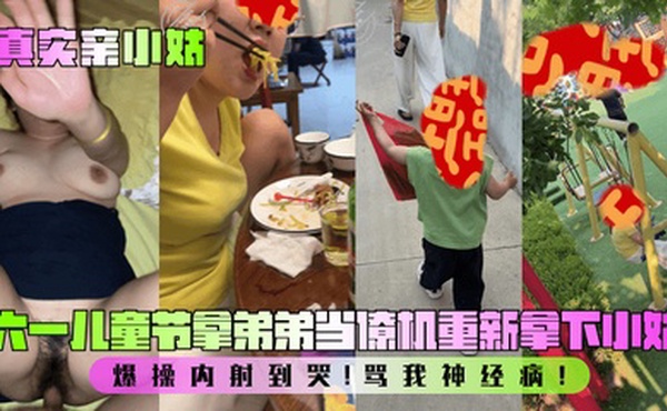 【真实亲小姑】六一儿童节拿弟弟当僚机重新拿下小姑！爆操内射到哭！骂我神经病！