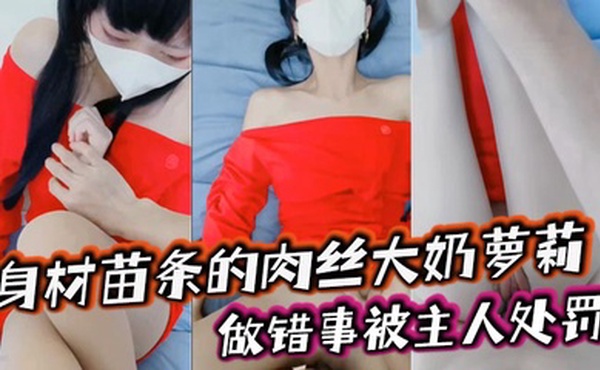 身材苗条的肉丝大奶萝莉, 做错事被主人处罚，捆绑着手脚隔着丝袜猛插小嫩穴