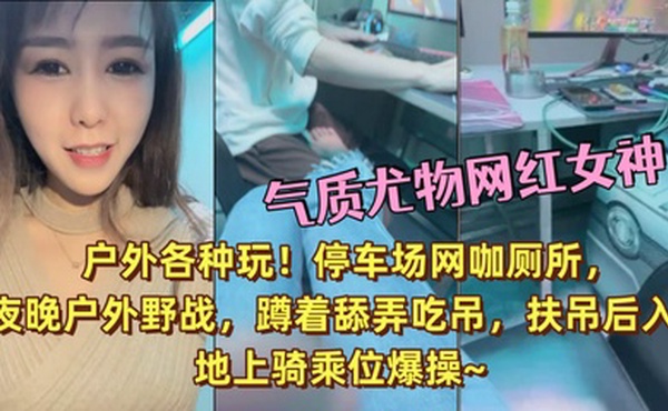 气质尤物网红女神！户外各种玩！停车场网咖厕所，夜晚户外野战，蹲着舔弄吃吊，扶吊后入，地上骑乘位爆操~