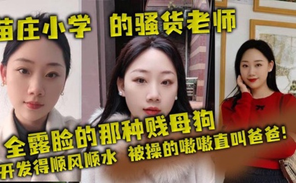 苗庄小学 的骚货老师，全露脸的那种贱母狗，开发得顺风顺水，被操的嗷嗷直叫爸爸！