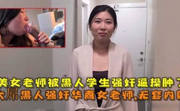 大屌黑人强奸华裔女老师内射，美女老师被黑人学生强奸逼操肿了