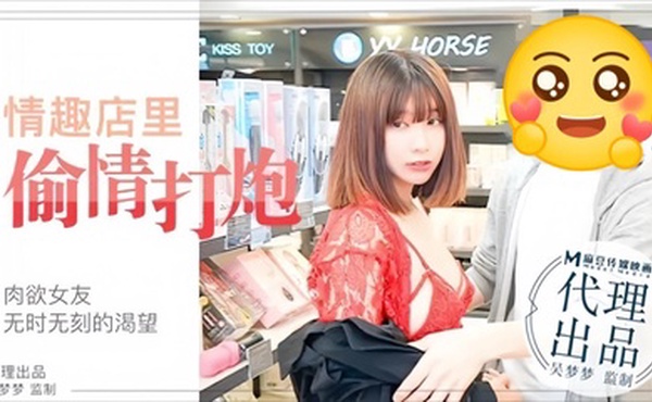 【吴梦梦】MM003 肉欲女友与男友情趣店试用性玩具偷情打炮