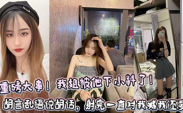 【姐弟乱伦】重磅大事！我姐被他下小料了！胡言乱语说胡话，射完一直对我喊我还要！！