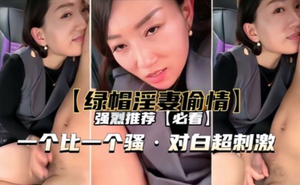 【绿帽淫妻偷情】一个比一个骚，对白超刺激