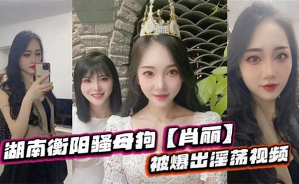 湖南衡阳骚母狗【肖丽】被爆出淫荡视频，最爱内射口爆 骚到骨子里