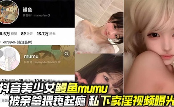 抖音美少女鳗鱼mumu被亲爹猥亵起瘾 私下卖淫视频曝光