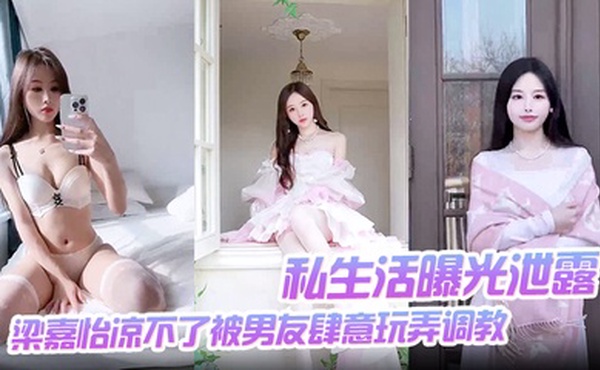 【私生活曝光泄露】梁嘉怡凉不了被男友肆意玩弄调教自慰无套后入啪啪