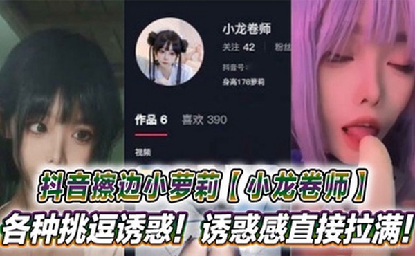 抖音擦边小萝莉【小龙卷师】各种挑逗诱惑！诱惑感直接拉满！