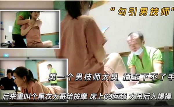 【勾引男技师】 第一个男技师太丑 播主下不了手 后来来了一个黑衣大哥给按摩 床上69互舔 大吊后入爆操