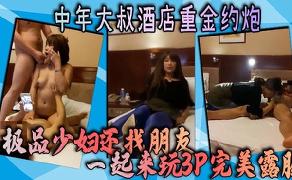 中年大叔酒店重金约炮极品少妇还找朋友一起来玩3P完美露脸