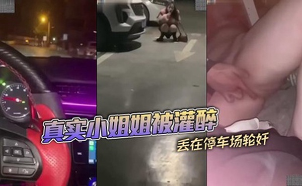 真实小姐姐被灌醉丢在停车场轮奸