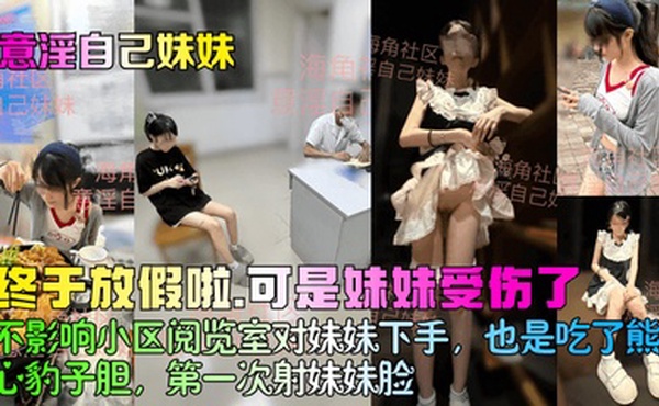 【意淫自己妹妹】终于放假啦，可是妹妹受伤了！不影响小区阅览室对妹妹下手，也是吃了熊心豹子胆，第一次射妹妹脸！