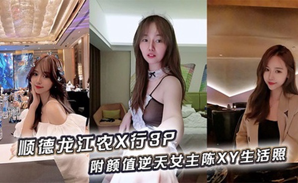 顺德龙江农X行3P，附颜值逆天女主陈XY生活照
