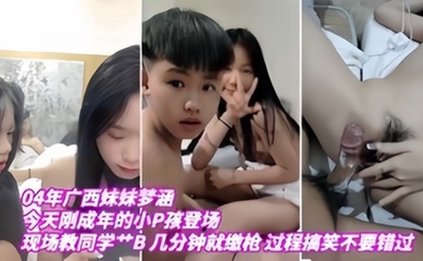 【04年广西妹妹梦涵】今天刚成年的小P孩登场，现场教小P孩艹B，几分钟就缴枪，过程搞笑，不要错过