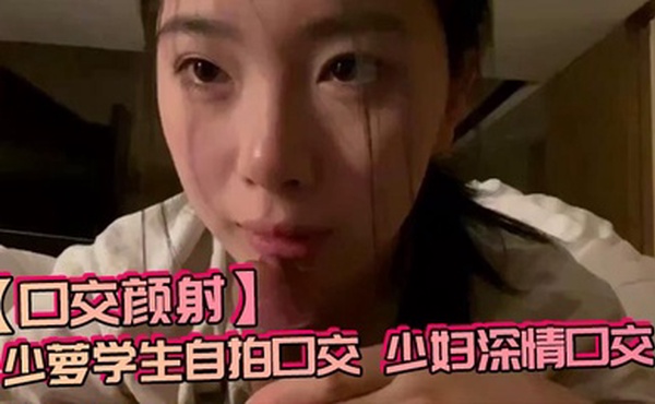 【口交颜射】少萝学生自拍口交，少妇深情口交