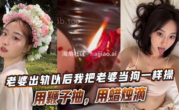 老婆出轨以后我把老婆当狗一样操，用鞭子抽，用蜡烛滴