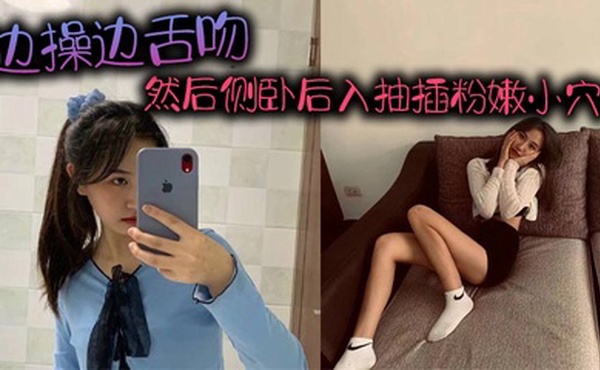 边操边舌吻，然后侧卧后入抽插粉嫩小穴！