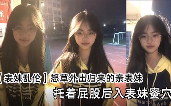 【表妹乱伦】怒草外出归来的亲表妹，托着屁股后入表妹蜜穴